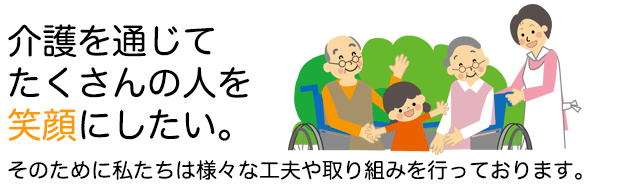 介護を通じてたくさんの人を笑顔にしたい。そのために私たちは様々な工夫や取り組みを行っております。