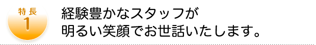 経験豊かなスタッフが明るい笑顔でお世話いたします。